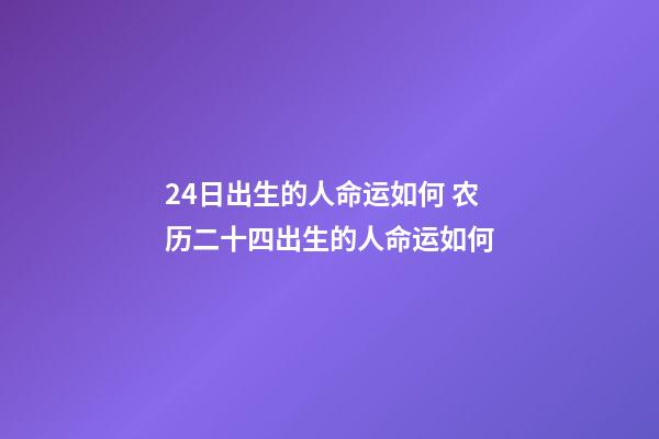 24日出生的人命运如何 农历二十四出生的人命运如何-第1张-观点-玄机派